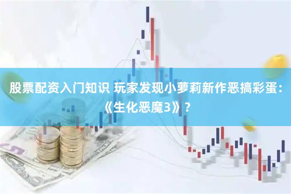 股票配资入门知识 玩家发现小萝莉新作恶搞彩蛋：《生化恶魔3》？
