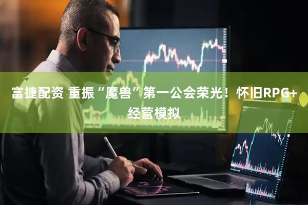 富捷配资 重振“魔兽”第一公会荣光！怀旧RPG+经营模拟