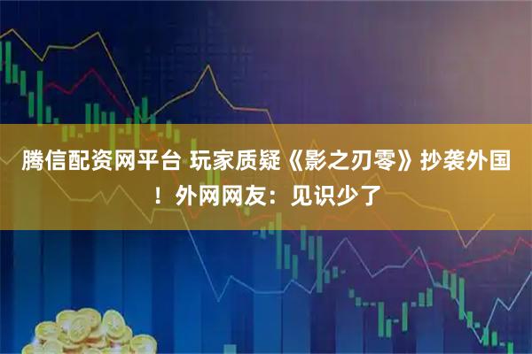 腾信配资网平台 玩家质疑《影之刃零》抄袭外国！外网网友：见识少了
