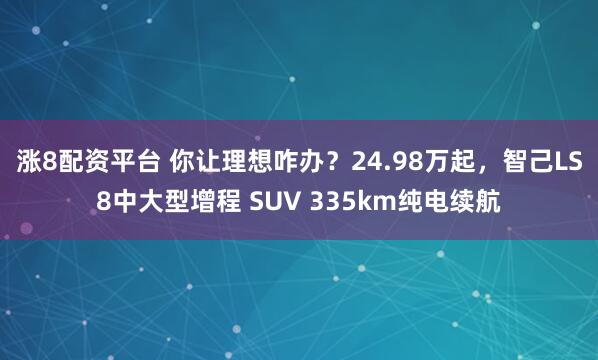 涨8配资平台 你让理想咋办？24.98万起，智己LS8中大型增程 SUV 335km纯电续航