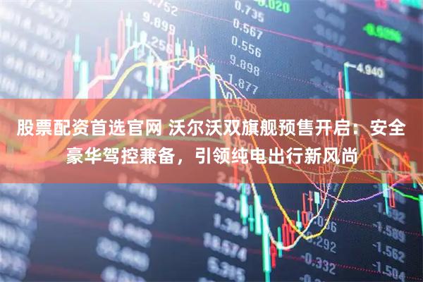 股票配资首选官网 沃尔沃双旗舰预售开启：安全豪华驾控兼备，引领纯电出行新风尚