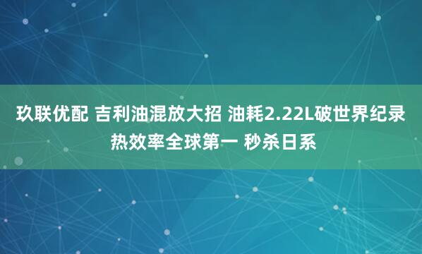 玖联优配 吉利油混放大招 油耗2.22L破世界纪录 热效率全球第一 秒杀日系