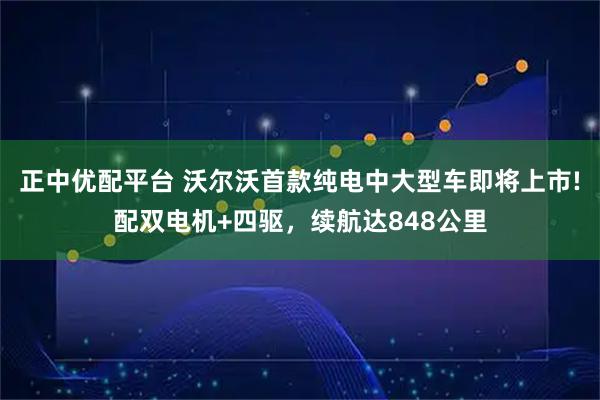 正中优配平台 沃尔沃首款纯电中大型车即将上市!配双电机+四驱，续航达848公里