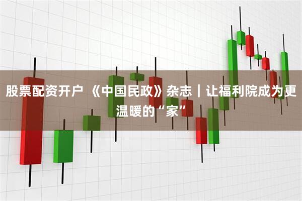 股票配资开户 《中国民政》杂志｜让福利院成为更温暖的“家”