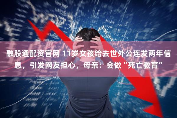 融股通配资官网 11岁女孩给去世外公连发两年信息，引发网友担心，母亲：会做“死亡教育”
