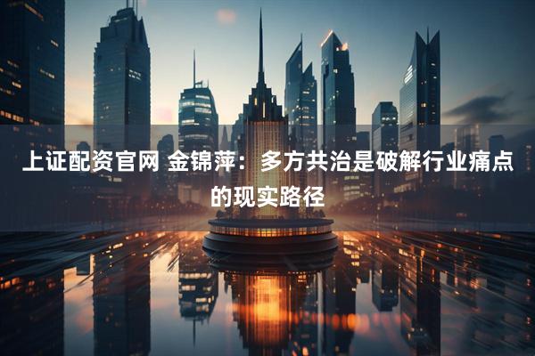 上证配资官网 金锦萍：多方共治是破解行业痛点的现实路径