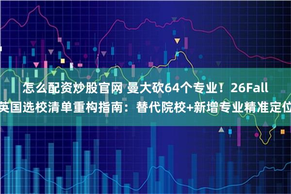 怎么配资炒股官网 曼大砍64个专业！26Fall英国选校清单重构指南：替代院校+新增专业精准定位