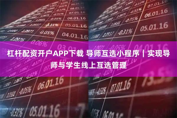 杠杆配资开户APP下载 导师互选小程序｜实现导师与学生线上互选管理