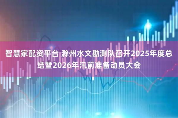 智慧家配资平台 滁州水文勘测队召开2025年度总结暨2026年汛前准备动员大会