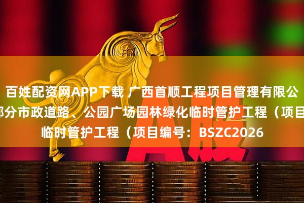 百姓配资网APP下载 广西首顺工程项目管理有限公司田东县2025年部分市政道路、公园广场园林绿化临时管护工程（项目编号：BSZC2026
