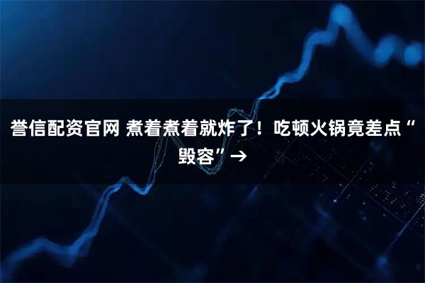 誉信配资官网 煮着煮着就炸了！吃顿火锅竟差点“毁容”→