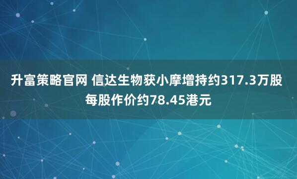 升富策略官网 信达生物获小摩增持约317.3万股 每股作价约78.45港元
