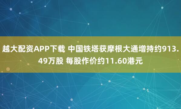 越大配资APP下载 中国铁塔获摩根大通增持约913.49万股 每股作价约11.60港元