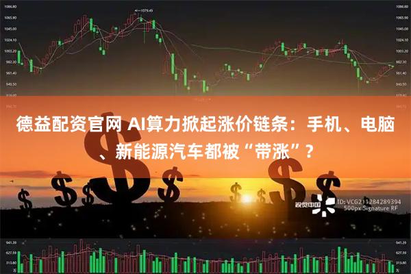 德益配资官网 AI算力掀起涨价链条：手机、电脑、新能源汽车都被“带涨”？