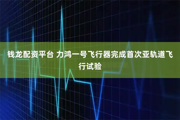 钱龙配资平台 力鸿一号飞行器完成首次亚轨道飞行试验