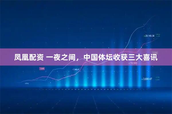 凤凰配资 一夜之间，中国体坛收获三大喜讯