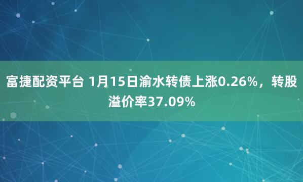富捷配资平台 1月15日渝水转债上涨0.26%，转股溢价率37.09%