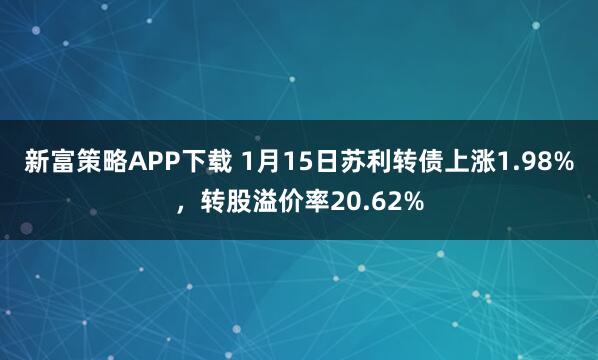新富策略APP下载 1月15日苏利转债上涨1.98%，转股溢价率20.62%