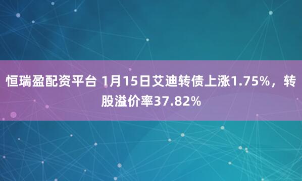 恒瑞盈配资平台 1月15日艾迪转债上涨1.75%，转股溢价率37.82%