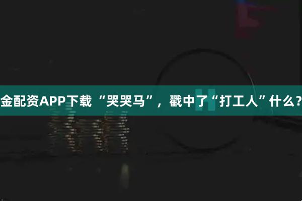 金配资APP下载 “哭哭马”，戳中了“打工人”什么？