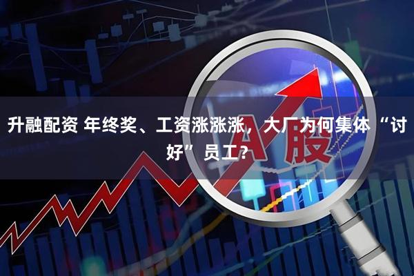 升融配资 年终奖、工资涨涨涨，大厂为何集体 “讨好” 员工？
