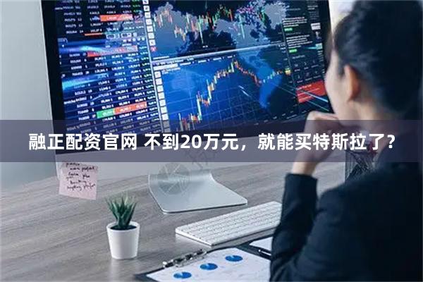 融正配资官网 不到20万元，就能买特斯拉了？