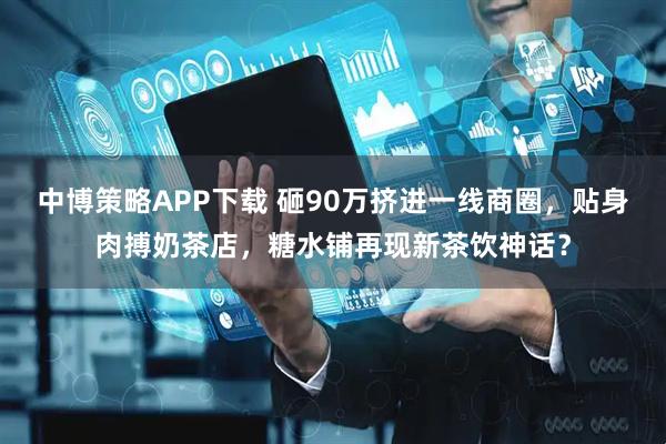 中博策略APP下载 砸90万挤进一线商圈，贴身肉搏奶茶店，糖水铺再现新茶饮神话？