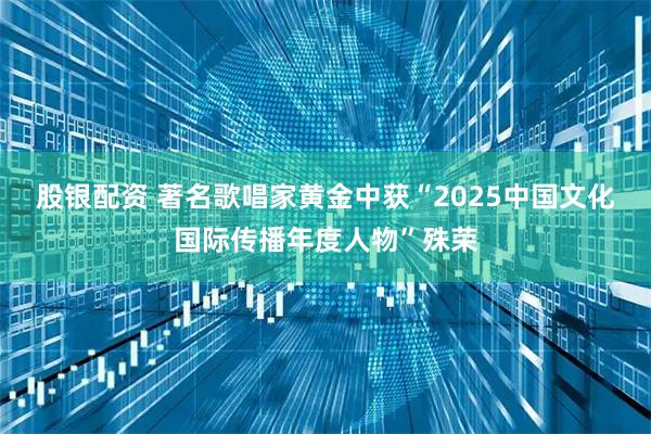 股银配资 著名歌唱家黄金中获“2025中国文化国际传播年度人物”殊荣