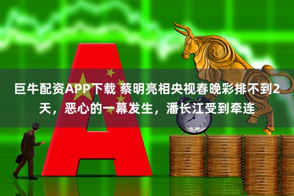 巨牛配资APP下载 蔡明亮相央视春晚彩排不到2天，恶心的一幕发生，潘长江受到牵连