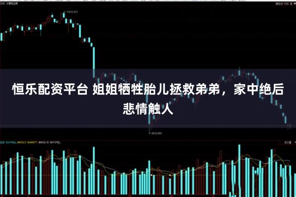 恒乐配资平台 姐姐牺牲胎儿拯救弟弟，家中绝后悲情触人