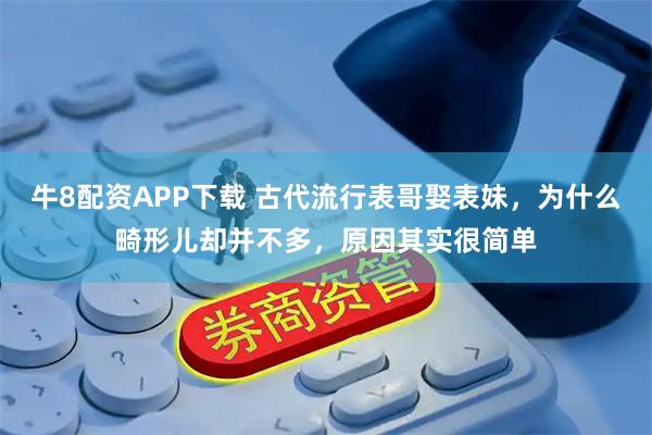 牛8配资APP下载 古代流行表哥娶表妹，为什么畸形儿却并不多，原因其实很简单