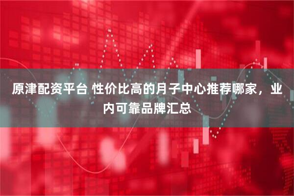 原津配资平台 性价比高的月子中心推荐哪家，业内可靠品牌汇总