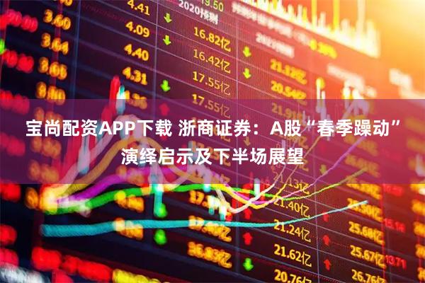宝尚配资APP下载 浙商证券：A股“春季躁动”演绎启示及下半场展望