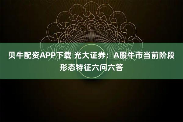 贝牛配资APP下载 光大证券：A股牛市当前阶段形态特征六问六答