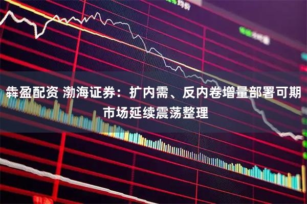 犇盈配资 渤海证券：扩内需、反内卷增量部署可期 市场延续震荡整理