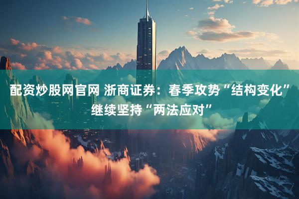 配资炒股网官网 浙商证券：春季攻势“结构变化” 继续坚持“两法应对”