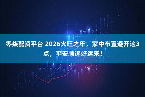 零柒配资平台 2026火旺之年，家中布置避开这3点，平安顺遂好运来！