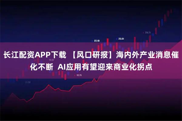 长江配资APP下载 【风口研报】海内外产业消息催化不断  AI应用有望迎来商业化拐点