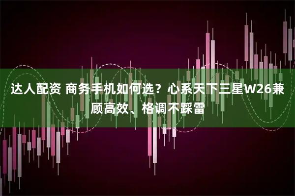 达人配资 商务手机如何选？心系天下三星W26兼顾高效、格调不踩雷