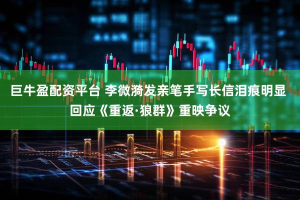 巨牛盈配资平台 李微漪发亲笔手写长信泪痕明显 回应《重返·狼群》重映争议
