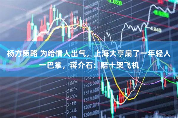 杨方策略 为给情人出气，上海大亨扇了一年轻人一巴掌，蒋介石：赔十架飞机