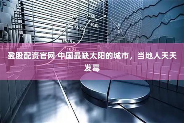 盈股配资官网 中国最缺太阳的城市，当地人天天发霉