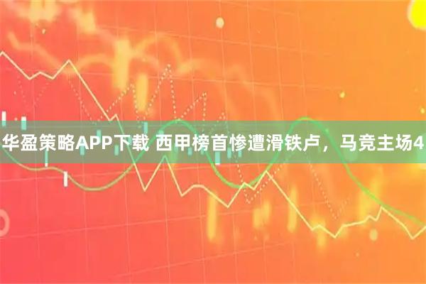 华盈策略APP下载 西甲榜首惨遭滑铁卢，马竞主场4