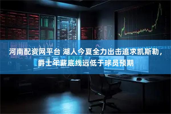 河南配资网平台 湖人今夏全力出击追求凯斯勒，爵士年薪底线远低于球员预期