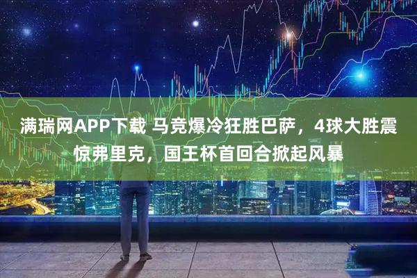 满瑞网APP下载 马竞爆冷狂胜巴萨，4球大胜震惊弗里克，国王杯首回合掀起风暴