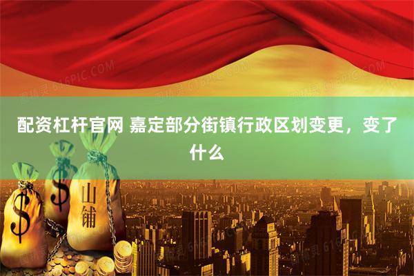配资杠杆官网 嘉定部分街镇行政区划变更，变了什么