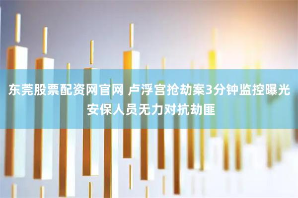 东莞股票配资网官网 卢浮宫抢劫案3分钟监控曝光 安保人员无力对抗劫匪