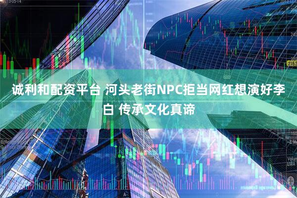 诚利和配资平台 河头老街NPC拒当网红想演好李白 传承文化真谛
