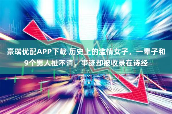 豪瑞优配APP下载 历史上的滥情女子，一辈子和9个男人扯不清，事迹却被收录在诗经