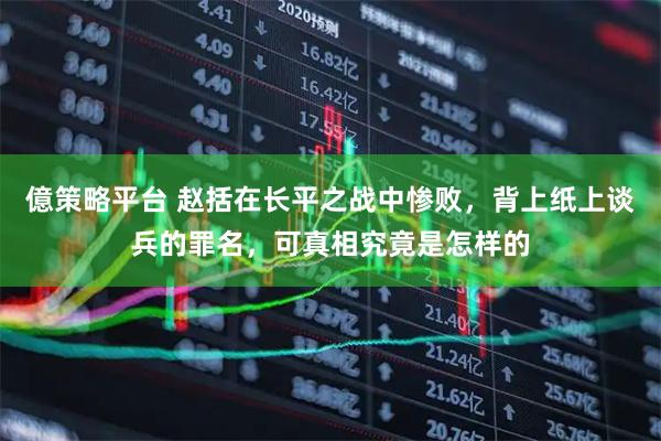 億策略平台 赵括在长平之战中惨败，背上纸上谈兵的罪名，可真相究竟是怎样的